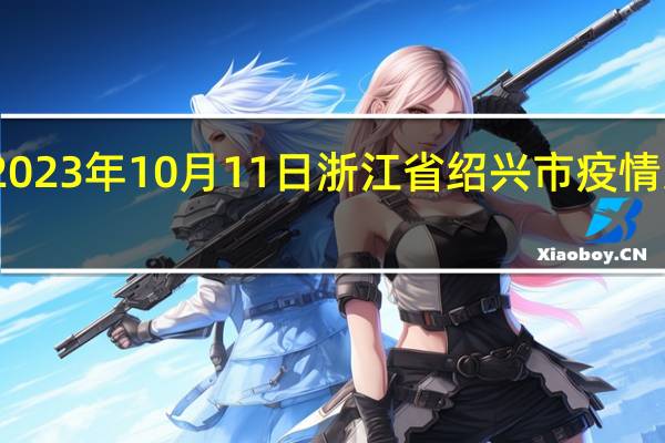 2023年10月11日浙江省绍兴市疫情大数据-今日/今天疫情全网搜索最新实时消息动态情况通知播报