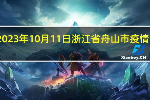 2023年10月11日浙江省舟山市疫情大数据-今日/今天疫情全网搜索最新实时消息动态情况通知播报
