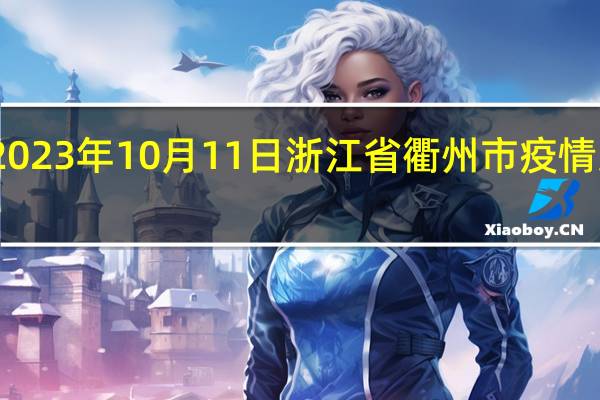 2023年10月11日浙江省衢州市疫情大数据-今日/今天疫情全网搜索最新实时消息动态情况通知播报