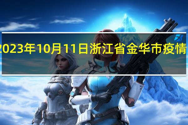 2023年10月11日浙江省金华市疫情大数据-今日/今天疫情全网搜索最新实时消息动态情况通知播报
