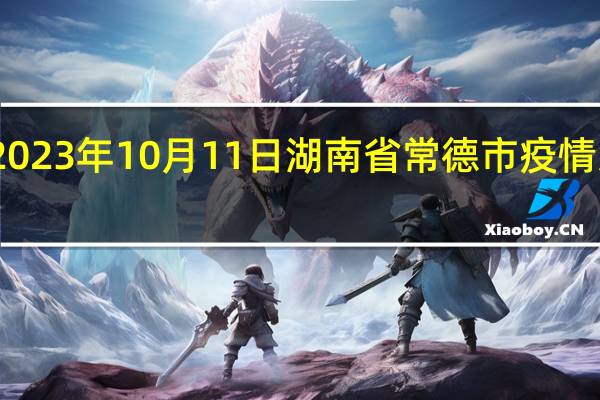 2023年10月11日湖南省常德市疫情大数据-今日/今天疫情全网搜索最新实时消息动态情况通知播报