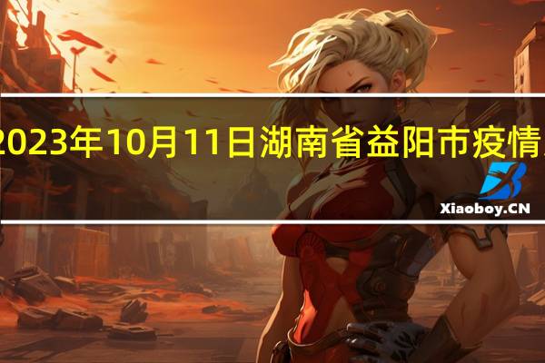 2023年10月11日湖南省益阳市疫情大数据-今日/今天疫情全网搜索最新实时消息动态情况通知播报
