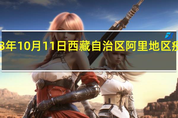 2023年10月11日西藏自治区阿里地区疫情大数据-今日/今天疫情全网搜索最新实时消息动态情况通知播报