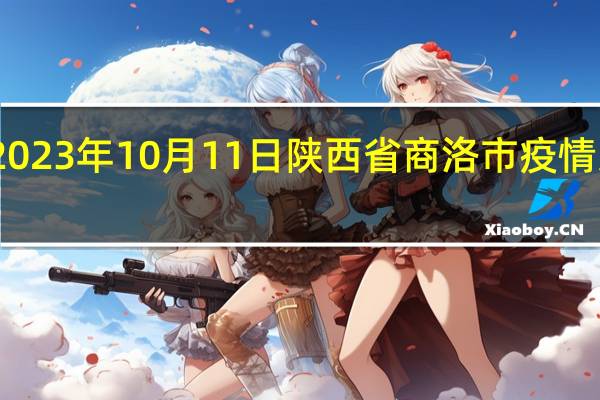 2023年10月11日陕西省商洛市疫情大数据-今日/今天疫情全网搜索最新实时消息动态情况通知播报