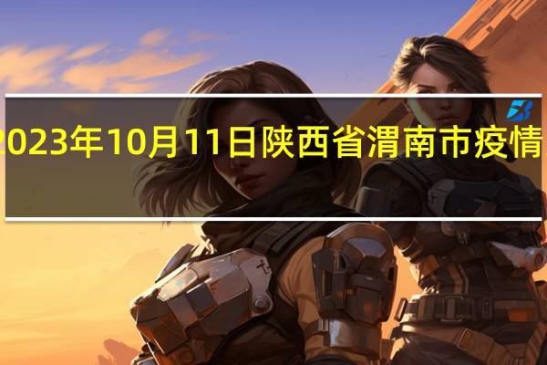 2023年10月11日陕西省渭南市疫情大数据-今日/今天疫情全网搜索最新实时消息动态情况通知播报