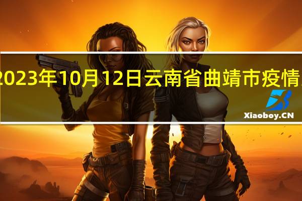 2023年10月12日云南省曲靖市疫情大数据-今日/今天疫情全网搜索最新实时消息动态情况通知播报