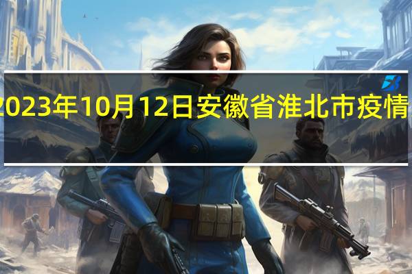 2023年10月12日安徽省淮北市疫情大数据-今日/今天疫情全网搜索最新实时消息动态情况通知播报