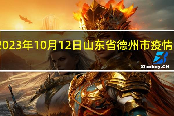 2023年10月12日山东省德州市疫情大数据-今日/今天疫情全网搜索最新实时消息动态情况通知播报