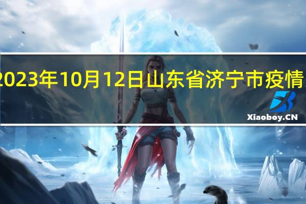 2023年10月12日山东省济宁市疫情大数据-今日/今天疫情全网搜索最新实时消息动态情况通知播报