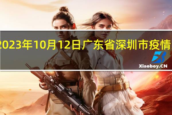 2023年10月12日广东省深圳市疫情大数据-今日/今天疫情全网搜索最新实时消息动态情况通知播报