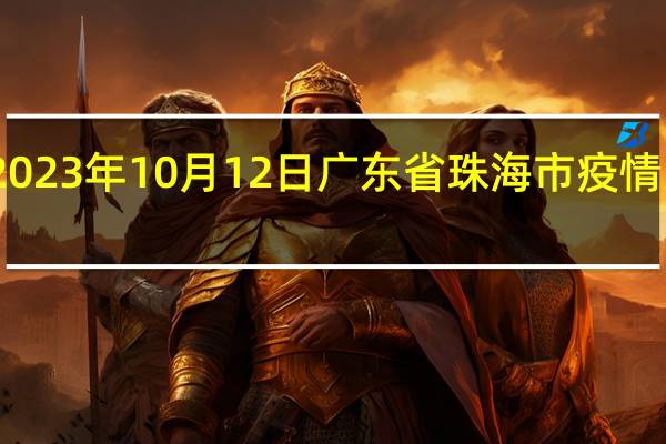 2023年10月12日广东省珠海市疫情大数据-今日/今天疫情全网搜索最新实时消息动态情况通知播报