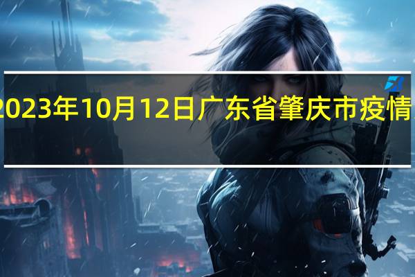 2023年10月12日广东省肇庆市疫情大数据-今日/今天疫情全网搜索最新实时消息动态情况通知播报