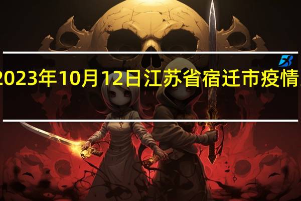 2023年10月12日江苏省宿迁市疫情大数据-今日/今天疫情全网搜索最新实时消息动态情况通知播报