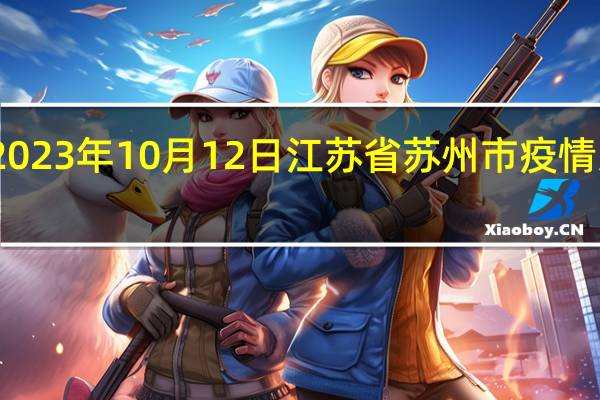 2023年10月12日江苏省苏州市疫情大数据-今日/今天疫情全网搜索最新实时消息动态情况通知播报