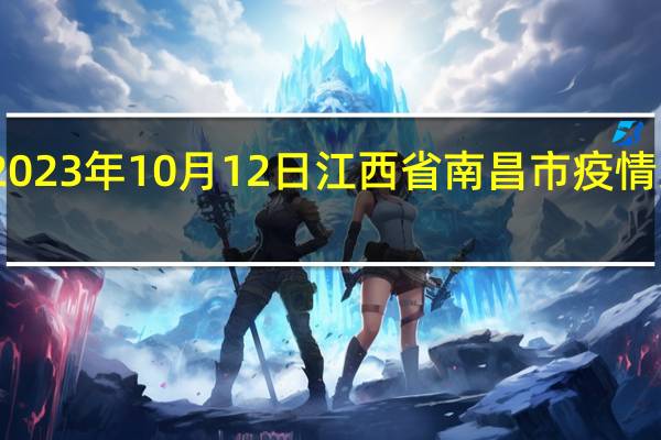 2023年10月12日江西省南昌市疫情大数据-今日/今天疫情全网搜索最新实时消息动态情况通知播报