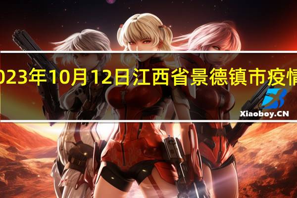 2023年10月12日江西省景德镇市疫情大数据-今日/今天疫情全网搜索最新实时消息动态情况通知播报