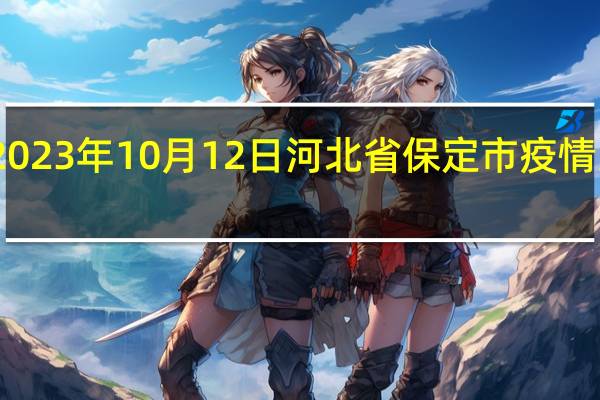 2023年10月12日河北省保定市疫情大数据-今日/今天疫情全网搜索最新实时消息动态情况通知播报