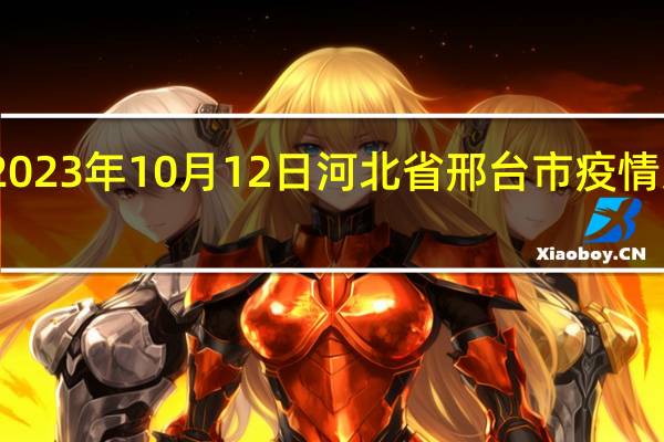 2023年10月12日河北省邢台市疫情大数据-今日/今天疫情全网搜索最新实时消息动态情况通知播报