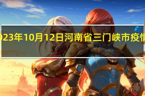 2023年10月12日河南省三门峡市疫情大数据-今日/今天疫情全网搜索最新实时消息动态情况通知播报