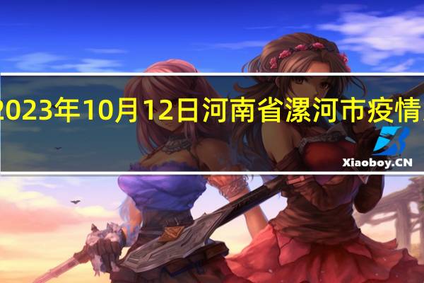 2023年10月12日河南省漯河市疫情大数据-今日/今天疫情全网搜索最新实时消息动态情况通知播报