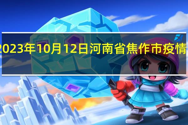2023年10月12日河南省焦作市疫情大数据-今日/今天疫情全网搜索最新实时消息动态情况通知播报