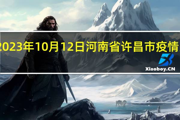 2023年10月12日河南省许昌市疫情大数据-今日/今天疫情全网搜索最新实时消息动态情况通知播报