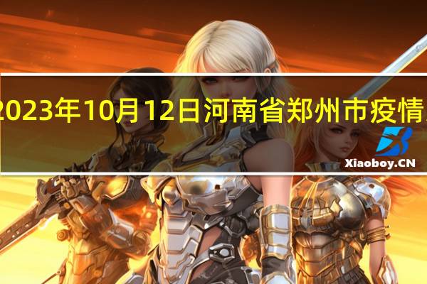 2023年10月12日河南省郑州市疫情大数据-今日/今天疫情全网搜索最新实时消息动态情况通知播报