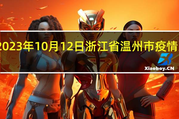 2023年10月12日浙江省温州市疫情大数据-今日/今天疫情全网搜索最新实时消息动态情况通知播报