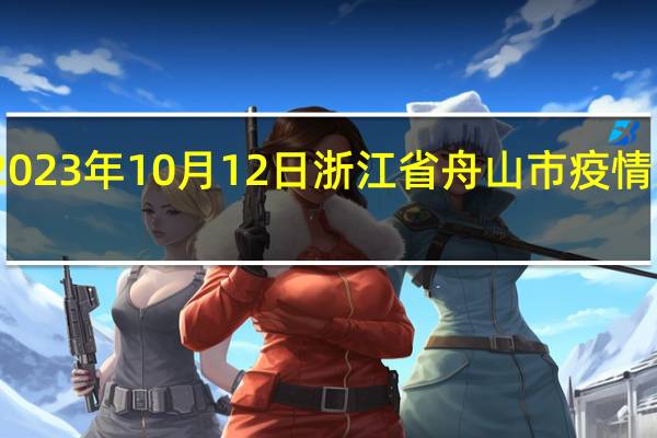 2023年10月12日浙江省舟山市疫情大数据-今日/今天疫情全网搜索最新实时消息动态情况通知播报