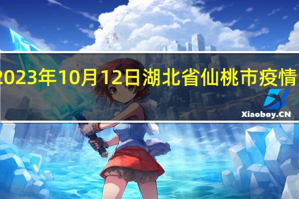 2023年10月12日湖北省仙桃市疫情大数据-今日/今天疫情全网搜索最新实时消息动态情况通知播报