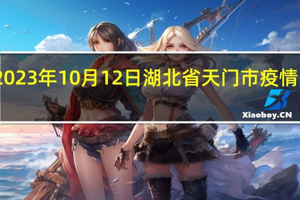 2023年10月12日湖北省天门市疫情大数据-今日/今天疫情全网搜索最新实时消息动态情况通知播报