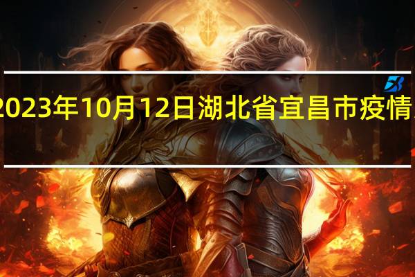 2023年10月12日湖北省宜昌市疫情大数据-今日/今天疫情全网搜索最新实时消息动态情况通知播报