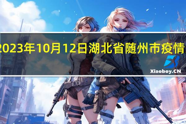 2023年10月12日湖北省随州市疫情大数据-今日/今天疫情全网搜索最新实时消息动态情况通知播报