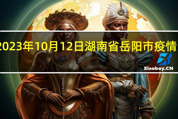 2023年10月12日湖南省岳阳市疫情大数据-今日/今天疫情全网搜索最新实时消息动态情况通知播报