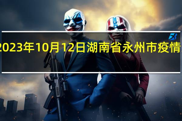2023年10月12日湖南省永州市疫情大数据-今日/今天疫情全网搜索最新实时消息动态情况通知播报