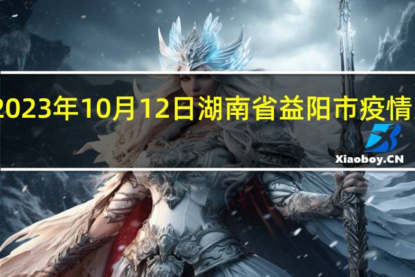 2023年10月12日湖南省益阳市疫情大数据-今日/今天疫情全网搜索最新实时消息动态情况通知播报