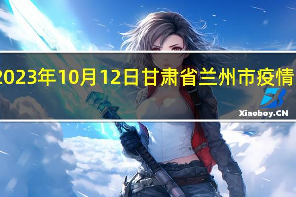 2023年10月12日甘肃省兰州市疫情大数据-今日/今天疫情全网搜索最新实时消息动态情况通知播报