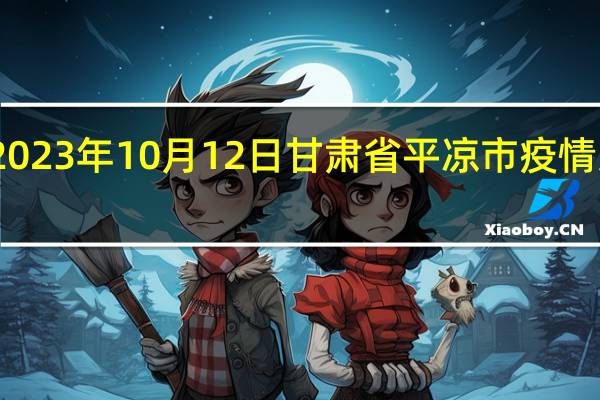 2023年10月12日甘肃省平凉市疫情大数据-今日/今天疫情全网搜索最新实时消息动态情况通知播报