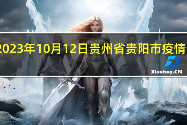 2023年10月12日贵州省贵阳市疫情大数据-今日/今天疫情全网搜索最新实时消息动态情况通知播报