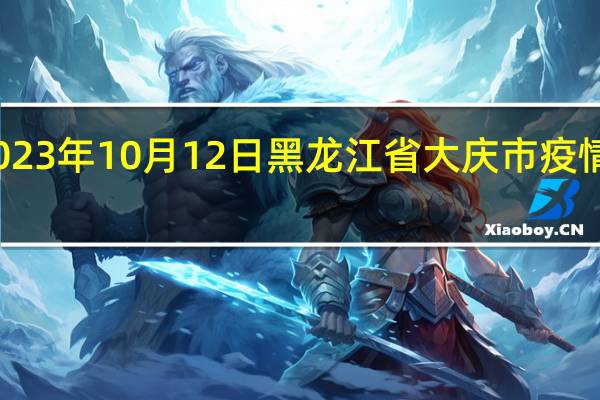 2023年10月12日黑龙江省大庆市疫情大数据-今日/今天疫情全网搜索最新实时消息动态情况通知播报