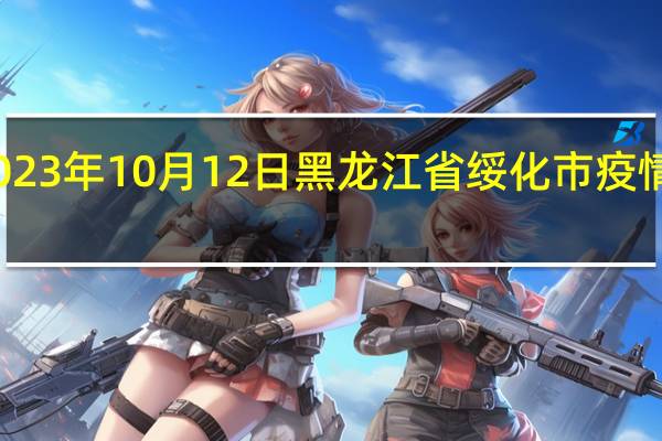 2023年10月12日黑龙江省绥化市疫情大数据-今日/今天疫情全网搜索最新实时消息动态情况通知播报