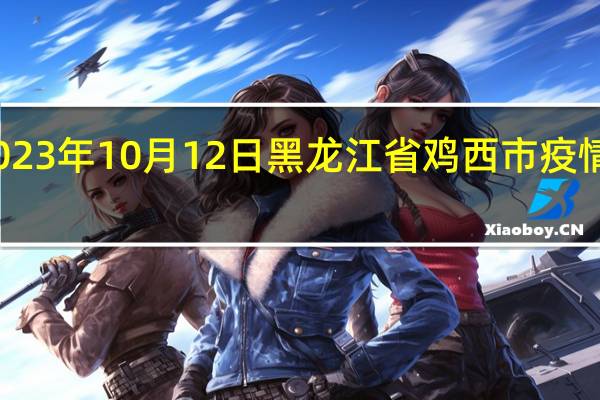 2023年10月12日黑龙江省鸡西市疫情大数据-今日/今天疫情全网搜索最新实时消息动态情况通知播报