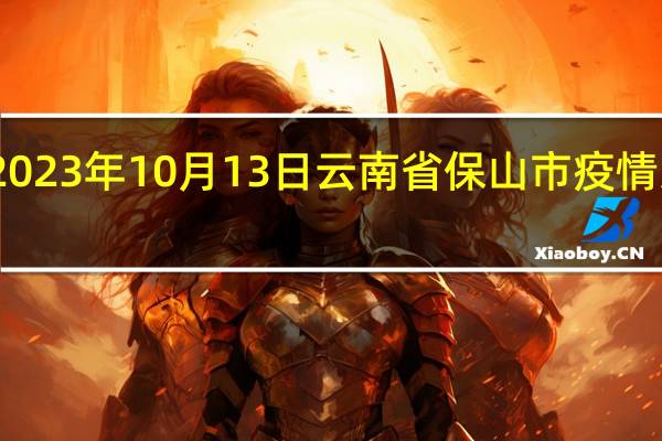 2023年10月13日云南省保山市疫情大数据-今日/今天疫情全网搜索最新实时消息动态情况通知播报