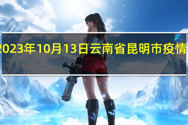 2023年10月13日云南省昆明市疫情大数据-今日/今天疫情全网搜索最新实时消息动态情况通知播报