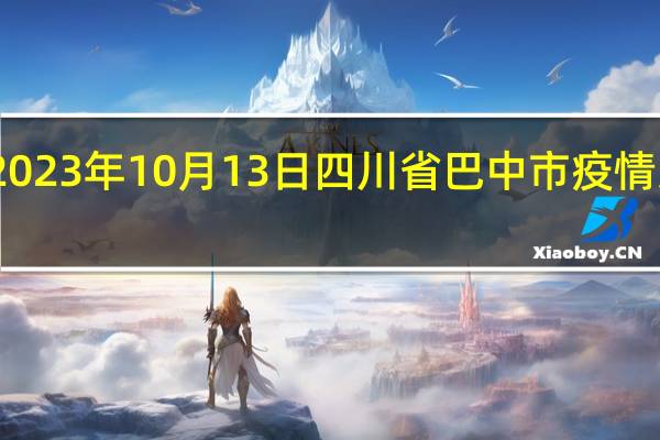 2023年10月13日四川省巴中市疫情大数据-今日/今天疫情全网搜索最新实时消息动态情况通知播报