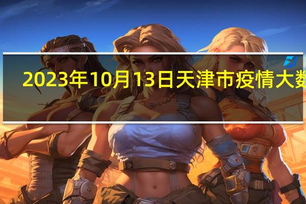 2023年10月13日天津市疫情大数据-今日/今天疫情全网搜索最新实时消息动态情况通知播报