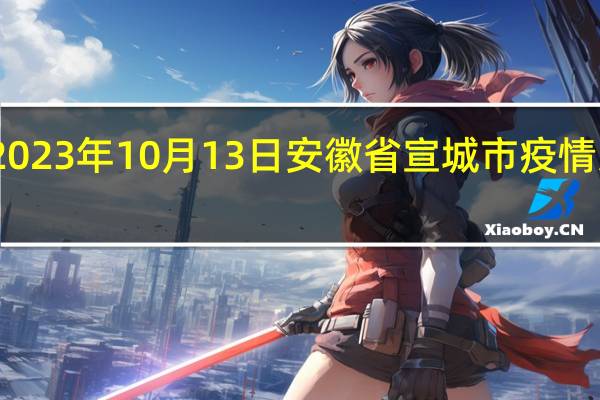2023年10月13日安徽省宣城市疫情大数据-今日/今天疫情全网搜索最新实时消息动态情况通知播报