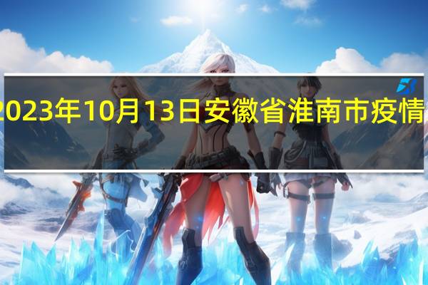 2023年10月13日安徽省淮南市疫情大数据-今日/今天疫情全网搜索最新实时消息动态情况通知播报