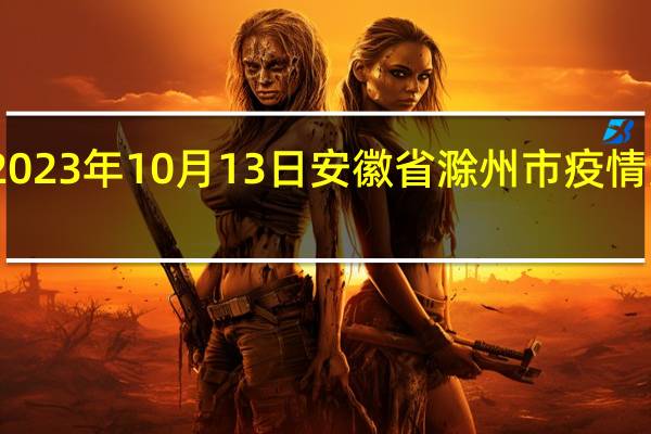 2023年10月13日安徽省滁州市疫情大数据-今日/今天疫情全网搜索最新实时消息动态情况通知播报