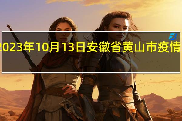 2023年10月13日安徽省黄山市疫情大数据-今日/今天疫情全网搜索最新实时消息动态情况通知播报